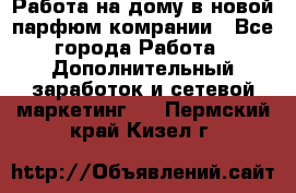 Работа на дому в новой парфюм.комрании - Все города Работа » Дополнительный заработок и сетевой маркетинг   . Пермский край,Кизел г.
